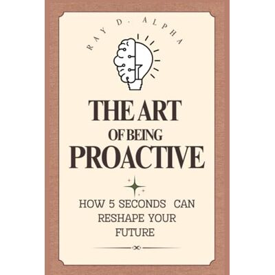 Alpha The Art of Being Proactive: How 5 Seconds Can Reshape Your Future Alpha The Art of Being Proactive: How 5 Seconds Can Reshape Your Future