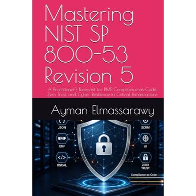 Elmassarawy, Dr. Ayman Mastering NIST SP 800-53 Revision 5: A Practitioner’s Blueprint for RMF, Compliance-as-Code, Zero Trust, and Cyber Resilience in Critical Infrastructure Elmassarawy, Dr. Ayman Mastering NIST SP 800-53 Revision 5: A Practitioner’s Blueprint for RMF, Compliance-as-Code, Zero Trust, and Cyber Resilience in Critical Infrastructure