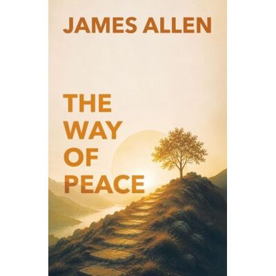 James Allen The Way of Peace: A Guide to Inner Peace, Self-Mastery, and Lasting Wisdom James Allen The Way of Peace: A Guide to Inner Peace, Self-Mastery, and Lasting Wisdom