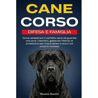 Rossitto, Massimo Cane Corso Difesa e Famiglia: Come addestrare il perfetto cane da guardia che ama i bambini, gestendo l'istinto di protezione per vivere sereni e sicuri col proprio molosso Rossitto, Massimo Cane Corso Difesa e Famiglia: Come addestrare il perfetto cane da guardia che ama i bambini, gestendo l'istinto di protezione per vivere sereni e sicuri col proprio molosso