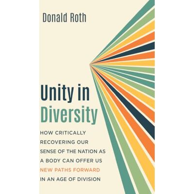 Roth Unity in Diversity: How Critically Recovering Our Sense of the Nation as a Body Can Offer Us New Paths Forward in an Age of Division Roth Unity in Diversity: How Critically Recovering Our Sense of the Nation as a Body Can Offer Us New Paths Forward in an Age of Division