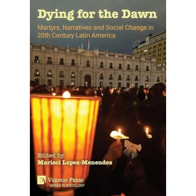 Dying for the Dawn: Martyrs, Narratives and Social Change in 20th Century Latin America Dying for the Dawn: Martyrs, Narratives and Social Change in 20th Century Latin America