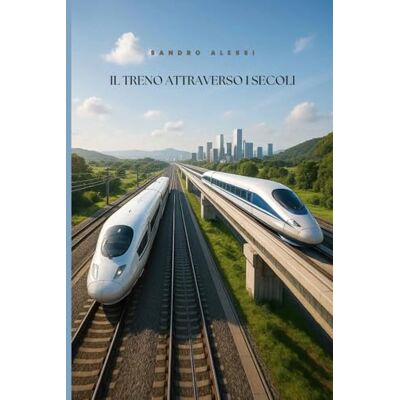 Alessi Il treno attraverso i secoli: La storia completa delle ferrovie e della loro evoluzione Alessi Il treno attraverso i secoli: La storia completa delle ferrovie e della loro evoluzione