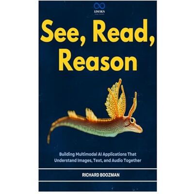 BOOZMAN, RICHARD See, Read, Reason: Building Multimodal AI Applications That Understand Images, Text, and Audio Together BOOZMAN, RICHARD See, Read, Reason: Building Multimodal AI Applications That Understand Images, Text, and Audio Together