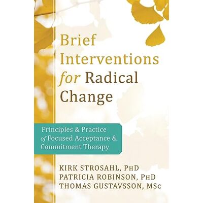 Kirk Brief Interventions for Radical Change: Principles and Practice for Focused Acceptance & Commitment Therapy Kirk Brief Interventions for Radical Change: Principles and Practice for Focused Acceptance & Commitment Therapy