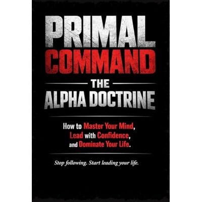 PRIMAL COMMAND: The Alpha Doctrine: How to Master Your Mind, Lead with Confidence, and Dominate Your Life PRIMAL COMMAND: The Alpha Doctrine: How to Master Your Mind, Lead with Confidence, and Dominate Your Life