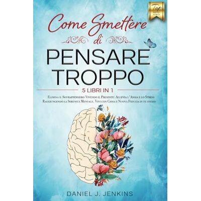 J. Jenkins, Daniel COME SMETTERE DI PENSARE TROPPO: 5 LIBRI IN 1: Elimina il Sovrappensiero Vivendo il Presente: Allevia lo Stress e l’Ansia Raggiungendo la Serenità Mentale. Vivi con Gioia e Nuova Fiducia in te stesso J. Jenkins, Daniel COME SMETTERE DI PENSARE TROPPO: 5 LIBRI IN 1: Elimina il Sovrappensiero Vivendo il Presente: Allevia lo Stress e l’Ansia Raggiungendo la Serenità Mentale. Vivi con Gioia e Nuova Fiducia in te stesso