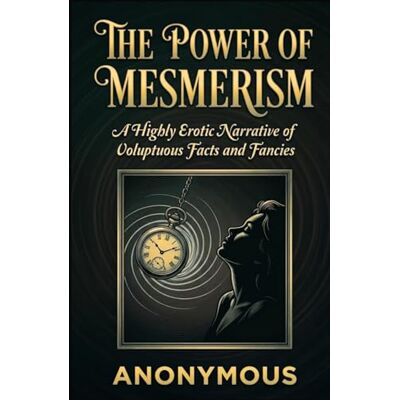 ANONYMOUS THE POWER OF MESMERISM: A Highly Erotic Narrative of Voluptuous Facts and Fancies ANONYMOUS THE POWER OF MESMERISM: A Highly Erotic Narrative of Voluptuous Facts and Fancies