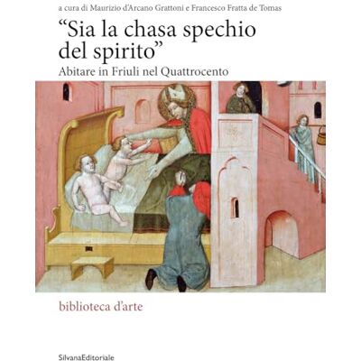 SILVANA «Sia la chasa spechio del spirito». Abitare in Friuli nel Quattrocento. Ediz. illustrata SILVANA «Sia la chasa spechio del spirito». Abitare in Friuli nel Quattrocento. Ediz. illustrata