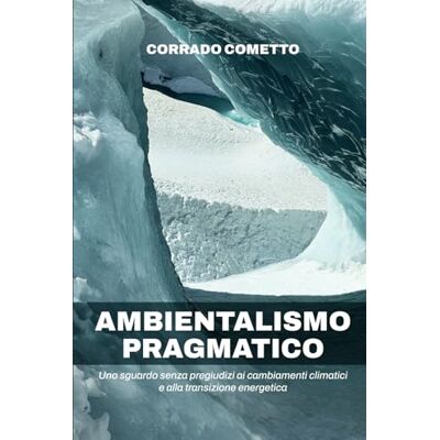 Cometto, Corrado Ambientalismo Pragmatico: Uno sguardo senza pregiudizi ai cambiamenti climatici e alla transizione energetica Cometto, Corrado Ambientalismo Pragmatico: Uno sguardo senza pregiudizi ai cambiamenti climatici e alla transizione energetica