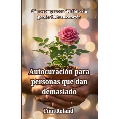 Roland Autocuración para personas que dan demasiado: Cómo romper con el hábito sin perder tu buen corazón Roland Autocuración para personas que dan demasiado: Cómo romper con el hábito sin perder tu buen corazón