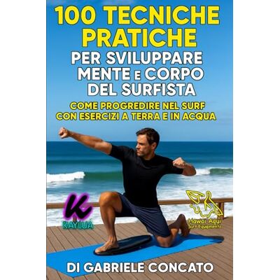 CONCATO, GABRIELE 100 Tecniche Pratiche per Sviluppare Mente e Corpo del Surfista: Come Progredire nel Surf con Esercizi a Terra e in Acqua CONCATO, GABRIELE 100 Tecniche Pratiche per Sviluppare Mente e Corpo del Surfista: Come Progredire nel Surf con Esercizi a Terra e in Acqua