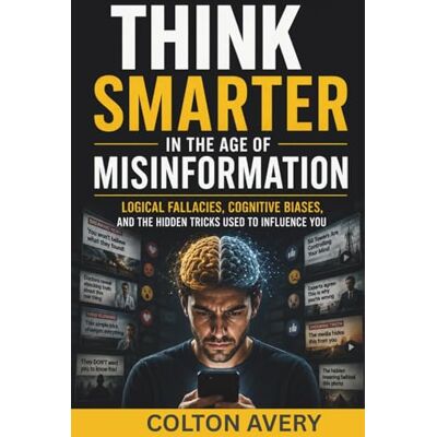Avery Think Smarter in the Age of Misinformation: Logical Fallacies, Cognitive Biases, and the Hidden Tricks Used to Influence You Avery Think Smarter in the Age of Misinformation: Logical Fallacies, Cognitive Biases, and the Hidden Tricks Used to Influence You
