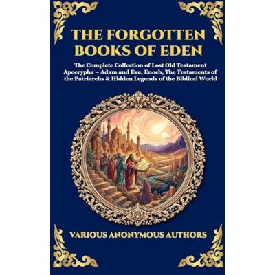 Anonymous The Forgotten Books of Eden: The Complete Collection of Lost Old Testament Apocrypha Adam and Eve, Enoch, The Testaments of the Patriarchs & Hidden Legends of the Biblical World: 182 Anonymous The Forgotten Books of Eden: The Complete Collection of Lost Old Testament Apocrypha Adam and Eve, Enoch, The Testaments of the Patriarchs & Hidden Legends of the Biblical World: 182