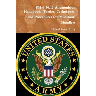 United FM 4-30.13 Ammunition Handbook- Tactics, Techniques, and Procedures for Munitions Handlers United FM 4-30.13 Ammunition Handbook- Tactics, Techniques, and Procedures for Munitions Handlers