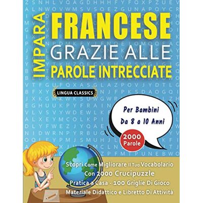 LINGUA CLASSICS IMPARA FRANCESE GRAZIE ALLE PAROLE INTRECCIATE Per Bambini Da 8 a 10 Anni Scopri Come Migliorare Il Tuo Vocabolario Con 2000 Crucipuzzle e Pratica ... Materiale Didattico e Libretto Di Attività LINGUA CLASSICS IMPARA FRANCESE GRAZIE ALLE PAROLE INTRECCIATE Per Bambini Da 8 a 10 Anni Scopri Come Migliorare Il Tuo Vocabolario Con 2000 Crucipuzzle e Pratica ... Materiale Didattico e Libretto Di Attività