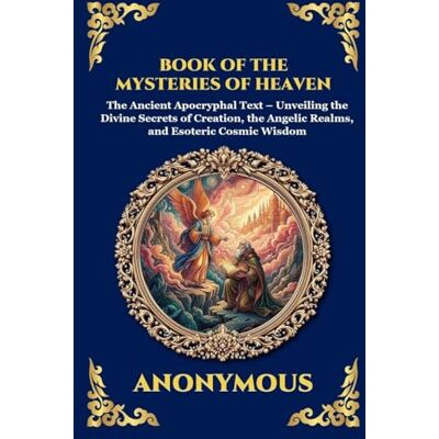 Anonymous Book of the Mysteries of Heaven and Earth: The Ancient Apocryphal Text Unveiling the Divine Secrets of Creation, the Angelic Realms, and Esoteric Cosmic Wisdom: 255 Anonymous Book of the Mysteries of Heaven and Earth: The Ancient Apocryphal Text Unveiling the Divine Secrets of Creation, the Angelic Realms, and Esoteric Cosmic Wisdom: 255