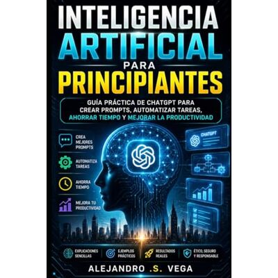 Vega+ Inteligencia Artificial para Principiantes: Guía Práctica de ChatGPT para Crear Prompts, Automatizar Tareas, Ahorrar Tiempo y Mejorar la Productividad Vega+ Inteligencia Artificial para Principiantes: Guía Práctica de ChatGPT para Crear Prompts, Automatizar Tareas, Ahorrar Tiempo y Mejorar la Productividad