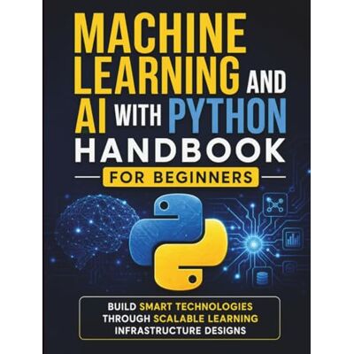 Kendrick, Rayman G. Machine Learning and AI With Python Handbook for Beginners: Build Smart Technologies Through Scalable Learning Infrastructure Designs: 6 Kendrick, Rayman G. Machine Learning and AI With Python Handbook for Beginners: Build Smart Technologies Through Scalable Learning Infrastructure Designs: 6
