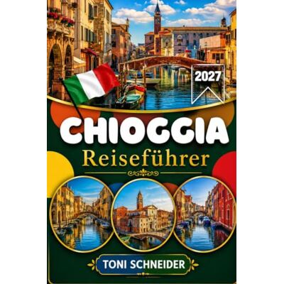 Toni CHIOGGIA REISEFÜHRER 2027: Mit Sottomarina, Venedig, Pellestrina, Murano, Burano und den schönsten Sehenswürdigkeiten der venezianischen Lagune Toni CHIOGGIA REISEFÜHRER 2027: Mit Sottomarina, Venedig, Pellestrina, Murano, Burano und den schönsten Sehenswürdigkeiten der venezianischen Lagune