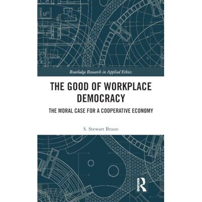 Braun The Good of Workplace Democracy: The Moral Case for a Cooperative Economy Braun The Good of Workplace Democracy: The Moral Case for a Cooperative Economy