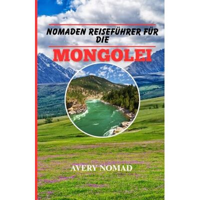 Avery NOMADEN REISEFÜHRER FÜR DIE MONGOLEI: Das ultimative Überlebens- und Abenteuerbuch für den Wildnis Forscher Avery NOMADEN REISEFÜHRER FÜR DIE MONGOLEI: Das ultimative Überlebens- und Abenteuerbuch für den Wildnis Forscher