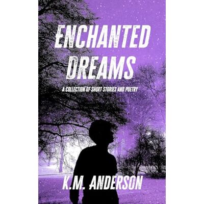 K&M Enchanted Dreams: A Collection of Short Stories and Poetry K&M Enchanted Dreams: A Collection of Short Stories and Poetry