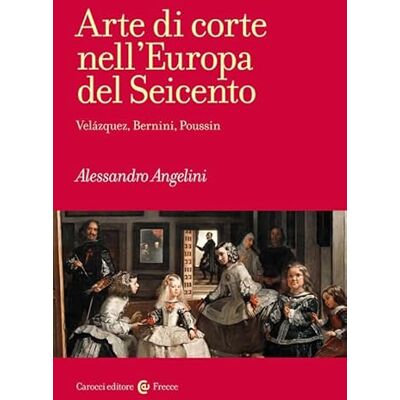 Angelini, Alessandro Arte di corte nell'Europa del Seicento. Velázquez, Bernini, Poussin Angelini, Alessandro Arte di corte nell'Europa del Seicento. Velázquez, Bernini, Poussin