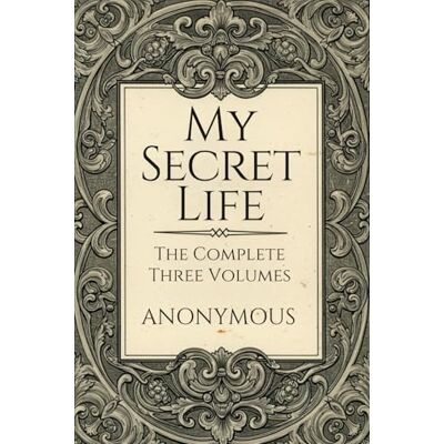 ANONYMOUS My Secret Life: The Complete Three Volumes ANONYMOUS My Secret Life: The Complete Three Volumes
