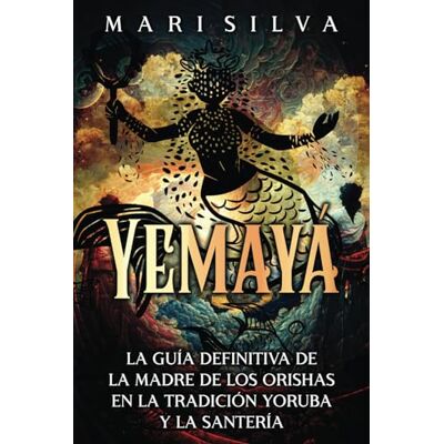 Silva Yemayá: La guía definitiva de la madre de los orishas en la tradición yoruba y la santería Silva Yemayá: La guía definitiva de la madre de los orishas en la tradición yoruba y la santería
