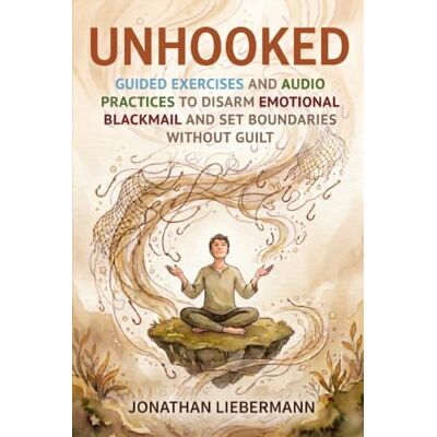 Liebermann, Jonathan Unhooked: Guided Exercises and Audio Practices to Disarm Emotional Blackmail and Set Boundaries Without Guilt Liebermann, Jonathan Unhooked: Guided Exercises and Audio Practices to Disarm Emotional Blackmail and Set Boundaries Without Guilt
