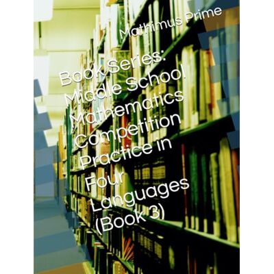 PRiME Book Series: Middle School Mathematics Competition Practice in Four Languages (Book 3) PRiME Book Series: Middle School Mathematics Competition Practice in Four Languages (Book 3)