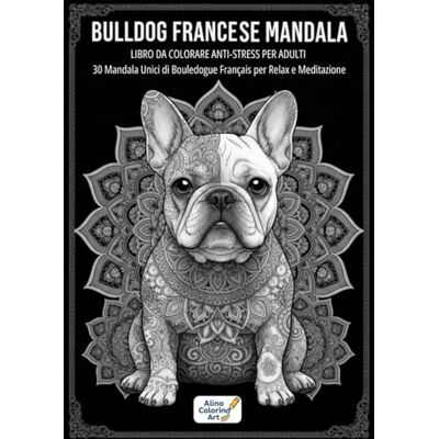 ART BULLDOG FRANCESE MANDALA: LIBRO DA COLORARE ANTI-STRESS PER ADULTI: 30 Mandala Unici di Bouledogue Francais per Relax e Meditazione ART BULLDOG FRANCESE MANDALA: LIBRO DA COLORARE ANTI-STRESS PER ADULTI: 30 Mandala Unici di Bouledogue Francais per Relax e Meditazione