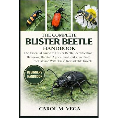 Vega+ THE COMPLETE BLISTER BEETLE HANDBOOK: The Essential Guide to Blister Beetle Identification, Behavior, Habitat, Agricultural Risks, and Safe Coexistence With These Remarkable Insects Vega+ THE COMPLETE BLISTER BEETLE HANDBOOK: The Essential Guide to Blister Beetle Identification, Behavior, Habitat, Agricultural Risks, and Safe Coexistence With These Remarkable Insects