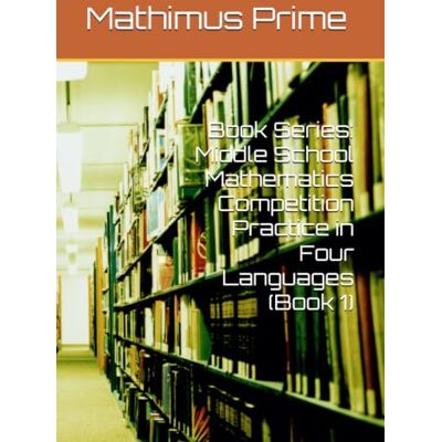 PRiME Book Series: Middle School Mathematics Competition Practice in Four Languages (Book 1) PRiME Book Series: Middle School Mathematics Competition Practice in Four Languages (Book 1)