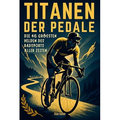 Kaiser Titanen der Pedale: Die 46 größten Helden des Radsports aller Zeiten Kaiser Titanen der Pedale: Die 46 größten Helden des Radsports aller Zeiten