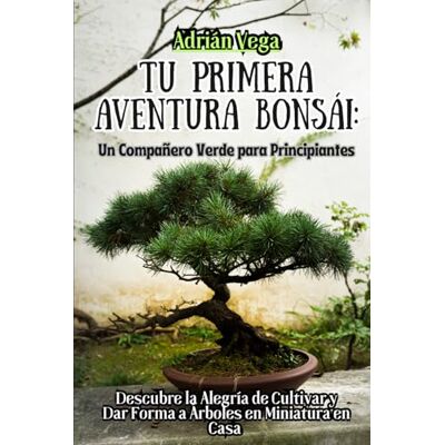 Vega+ Tu Primera Aventura Bonsái: Un Compañero Verde Para Principiantes: Descubre la Alegría de Cultivar y Dar Forma a Árboles en Miniatura en Casa Vega+ Tu Primera Aventura Bonsái: Un Compañero Verde Para Principiantes: Descubre la Alegría de Cultivar y Dar Forma a Árboles en Miniatura en Casa