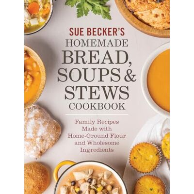 Sue Becker's Homemade Bread, Soups and Stews Cookbook: Family Recipes Made with Home-Ground Flour and Wholesome Ingredients Sue Becker's Homemade Bread, Soups and Stews Cookbook: Family Recipes Made with Home-Ground Flour and Wholesome Ingredients