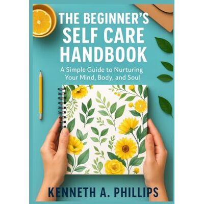 Philips THE BEGINNER’S SELF CARE HANDBOOK: A Simple Guide to Nurturing Your Mind, Body, and Soul Philips THE BEGINNER’S SELF CARE HANDBOOK: A Simple Guide to Nurturing Your Mind, Body, and Soul