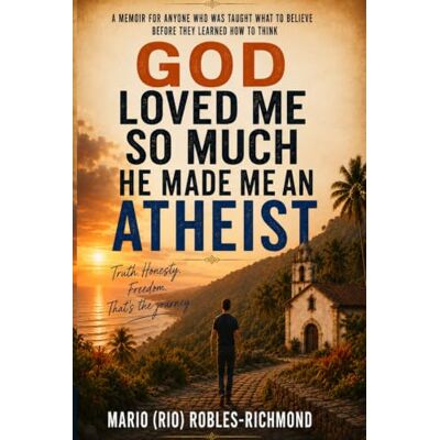 Rio GOD LOVED ME SO MUCH HE MADE ME AN ATHEIST: A Memoir for Anyone Who Was Taught What to Believe Before They Learned How to Think Rio GOD LOVED ME SO MUCH HE MADE ME AN ATHEIST: A Memoir for Anyone Who Was Taught What to Believe Before They Learned How to Think
