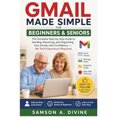 Samson Gmail Made Simple for Beginners and Seniors: The Complete Step-by-Step Guide to Sending, Receiving, and Organizing Your Emails with Confidence — No Tech Experience Required Samson Gmail Made Simple for Beginners and Seniors: The Complete Step-by-Step Guide to Sending, Receiving, and Organizing Your Emails with Confidence — No Tech Experience Required