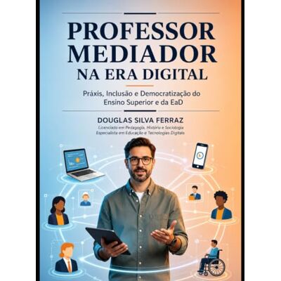 Silva O PROFESSOR MEDIADOR NA ERA DIGITAL: Práxis, Inclusão e a Democratização do Ensino Superior e EAD Silva O PROFESSOR MEDIADOR NA ERA DIGITAL: Práxis, Inclusão e a Democratização do Ensino Superior e EAD
