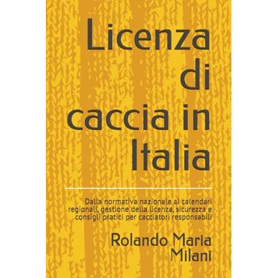 Milani, Rolando Maria Licenza di caccia in Italia: Dalla normativa nazionale ai calendari regionali, gestione della licenza, sicurezza e consigli pratici per cacciatori responsabili Milani, Rolando Maria Licenza di caccia in Italia: Dalla normativa nazionale ai calendari regionali, gestione della licenza, sicurezza e consigli pratici per cacciatori responsabili