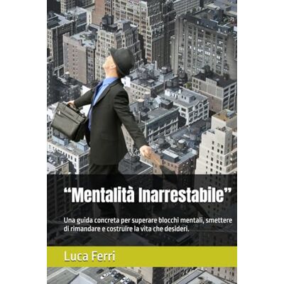 Ferri, Luca “Mentalità Inarrestabile”: Una guida concreta per superare blocchi mentali, smettere di rimandare e costruire la vita che desideri. Ferri, Luca “Mentalità Inarrestabile”: Una guida concreta per superare blocchi mentali, smettere di rimandare e costruire la vita che desideri.