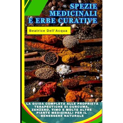 Dell Spezie Medicinali e Erbe Curative: La Guida Completa alle Proprietà Terapeutiche di Curcuma, Zenzero, Timo e molte altre Piante Medicinali per il Benessere Naturale Dell Spezie Medicinali e Erbe Curative: La Guida Completa alle Proprietà Terapeutiche di Curcuma, Zenzero, Timo e molte altre Piante Medicinali per il Benessere Naturale
