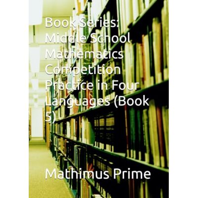 PRiME Book Series: Middle School Mathematics Competition Practice in Four Languages (Book 5) PRiME Book Series: Middle School Mathematics Competition Practice in Four Languages (Book 5)
