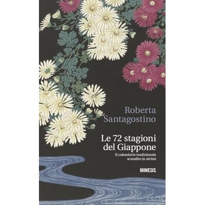 Santagostino, Roberta Le 72 stagioni del Giappone. Il calendario tradizionale scandito in attimi Santagostino, Roberta Le 72 stagioni del Giappone. Il calendario tradizionale scandito in attimi