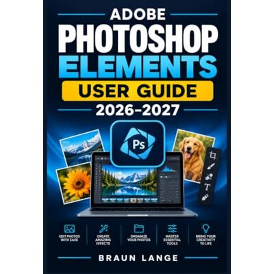 Braun ADOBE PHOTOSHOP ELEMENTS USER GUIDE 2026–2027: Schritt-für-Schritt-Anleitung für Organisation, Retusche, kreative Fotobearbeitung und moderne Workflows Braun ADOBE PHOTOSHOP ELEMENTS USER GUIDE 2026–2027: Schritt-für-Schritt-Anleitung für Organisation, Retusche, kreative Fotobearbeitung und moderne Workflows