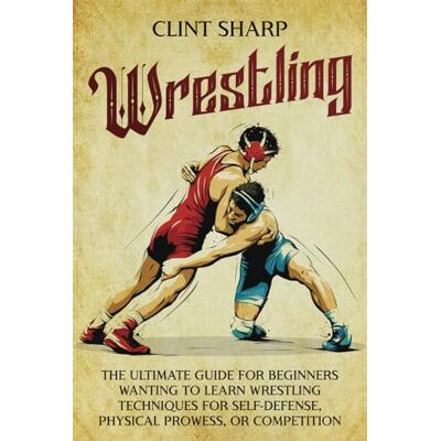 Sharp Wrestling: The Ultimate Guide for Beginners Wanting to Learn Wrestling Techniques for Self-Defense, Physical Prowess, or Competition Sharp Wrestling: The Ultimate Guide for Beginners Wanting to Learn Wrestling Techniques for Self-Defense, Physical Prowess, or Competition
