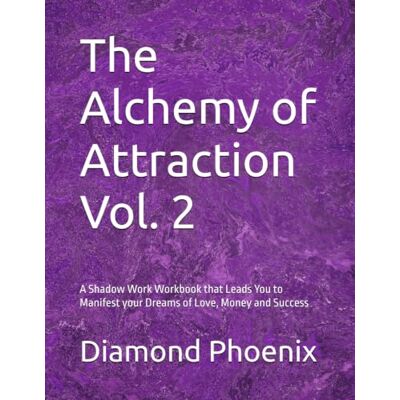 Phoenix The Alchemy of Attraction Vol. 2: A Shadow Work Workbook that Leads You to Manifesting your Dreams of Love, Money and Success Phoenix The Alchemy of Attraction Vol. 2: A Shadow Work Workbook that Leads You to Manifesting your Dreams of Love, Money and Success